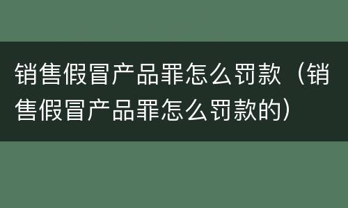 销售假冒产品罪怎么罚款（销售假冒产品罪怎么罚款的）