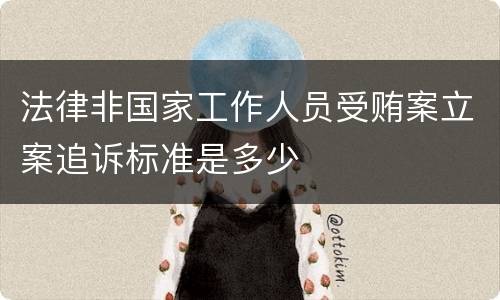 法律非国家工作人员受贿案立案追诉标准是多少