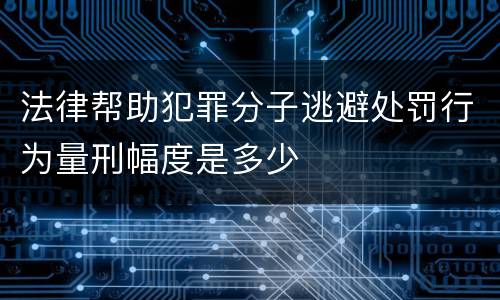 法律帮助犯罪分子逃避处罚行为量刑幅度是多少