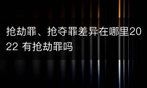 抢劫罪、抢夺罪差异在哪里2022 有抢劫罪吗