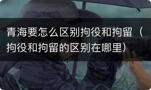 青海要怎么区别拘役和拘留（拘役和拘留的区别在哪里）