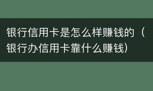 银行信用卡是怎么样赚钱的（银行办信用卡靠什么赚钱）