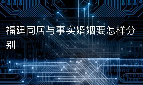 福建同居与事实婚姻要怎样分别