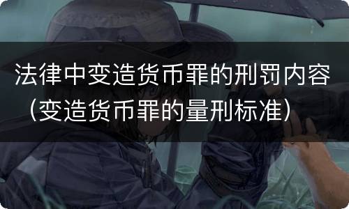 法律中变造货币罪的刑罚内容（变造货币罪的量刑标准）