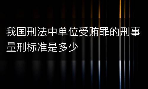 我国刑法中单位受贿罪的刑事量刑标准是多少