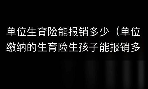 单位生育险能报销多少（单位缴纳的生育险生孩子能报销多少啊）