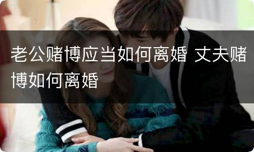 老公赌博应当如何离婚 丈夫赌博如何离婚