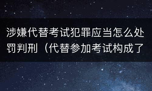 涉嫌代替考试犯罪应当怎么处罚判刑（代替参加考试构成了什么犯罪）
