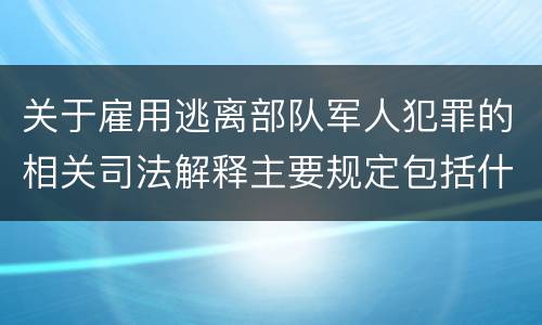 关于雇用逃离部队军人犯罪的相关司法解释主要规定包括什么