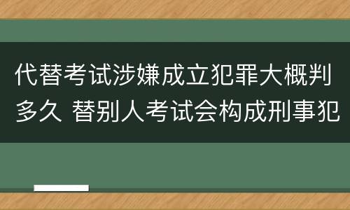 代替考试涉嫌成立犯罪大概判多久 替别人考试会构成刑事犯罪吗