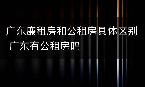 广东廉租房和公租房具体区别 广东有公租房吗