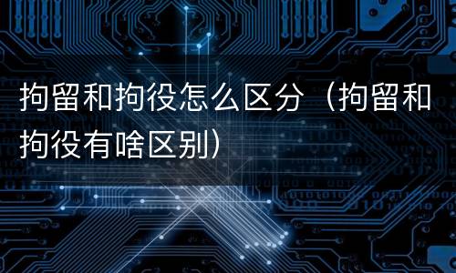 拘留和拘役怎么区分（拘留和拘役有啥区别）