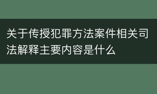 关于传授犯罪方法案件相关司法解释主要内容是什么