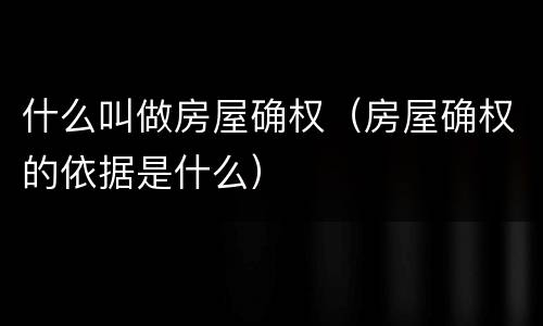 什么叫做房屋确权（房屋确权的依据是什么）