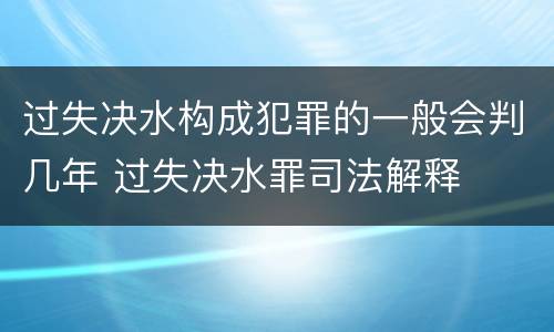 过失决水构成犯罪的一般会判几年 过失决水罪司法解释