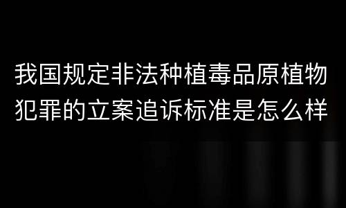 我国规定非法种植毒品原植物犯罪的立案追诉标准是怎么样规定