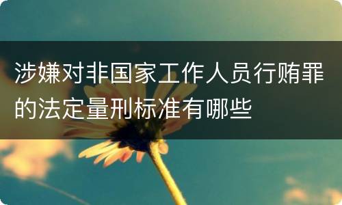 涉嫌对非国家工作人员行贿罪的法定量刑标准有哪些