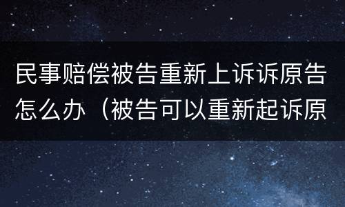 民事赔偿被告重新上诉诉原告怎么办（被告可以重新起诉原告吗）