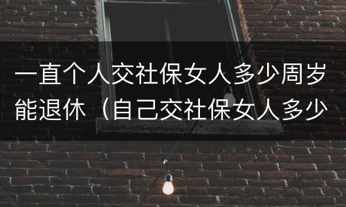 一直个人交社保女人多少周岁能退休（自己交社保女人多少岁退休）