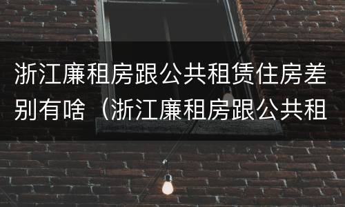 浙江廉租房跟公共租赁住房差别有啥（浙江廉租房跟公共租赁住房差别有啥）