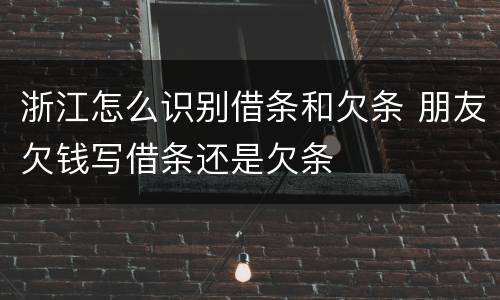 浙江怎么识别借条和欠条 朋友欠钱写借条还是欠条