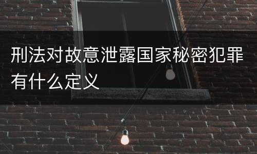 刑法对故意泄露国家秘密犯罪有什么定义