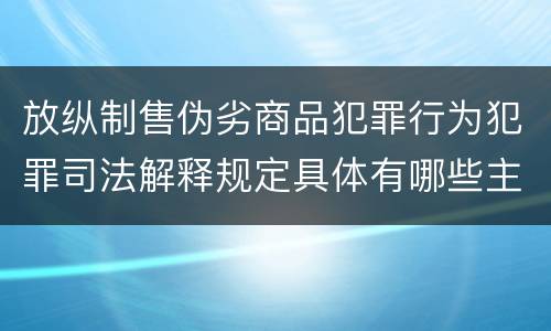 放纵制售伪劣商品犯罪行为犯罪司法解释规定具体有哪些主要内容