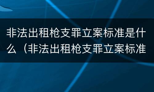 非法出租枪支罪立案标准是什么（非法出租枪支罪立案标准是什么规定）