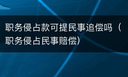 职务侵占款可提民事追偿吗（职务侵占民事赔偿）