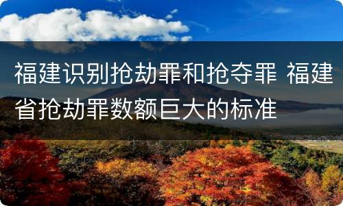 福建识别抢劫罪和抢夺罪 福建省抢劫罪数额巨大的标准