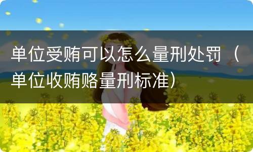 单位受贿可以怎么量刑处罚（单位收贿赂量刑标准）