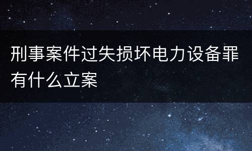 刑事案件过失损坏电力设备罪有什么立案