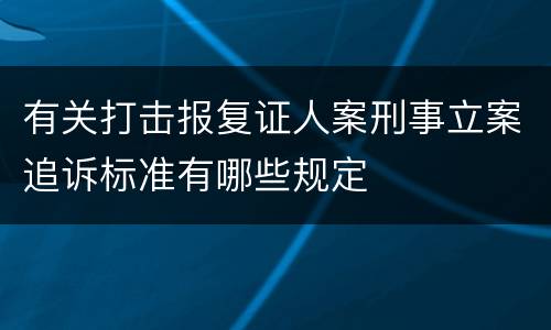 有关打击报复证人案刑事立案追诉标准有哪些规定