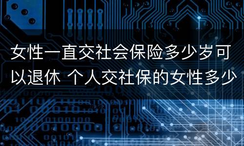 女性一直交社会保险多少岁可以退休 个人交社保的女性多少岁可以退休