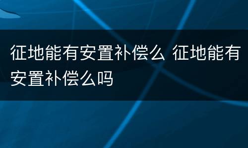 征地能有安置补偿么 征地能有安置补偿么吗