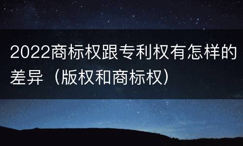 2022商标权跟专利权有怎样的差异（版权和商标权）
