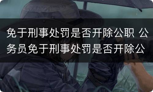 免于刑事处罚是否开除公职 公务员免于刑事处罚是否开除公职