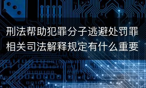 刑法帮助犯罪分子逃避处罚罪相关司法解释规定有什么重要内容