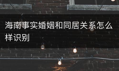 海南事实婚姻和同居关系怎么样识别