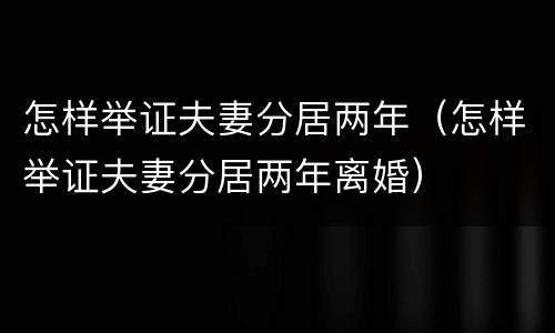 怎样举证夫妻分居两年（怎样举证夫妻分居两年离婚）