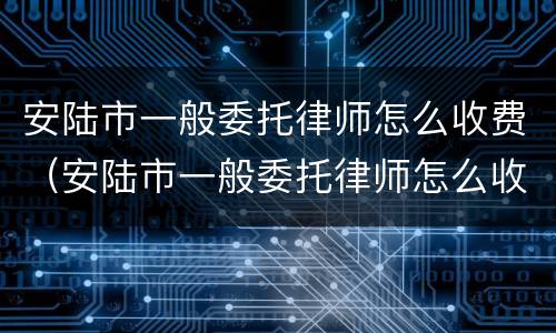 安陆市一般委托律师怎么收费（安陆市一般委托律师怎么收费的）