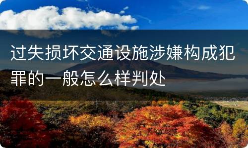 过失损坏交通设施涉嫌构成犯罪的一般怎么样判处