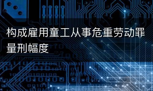 构成雇用童工从事危重劳动罪量刑幅度