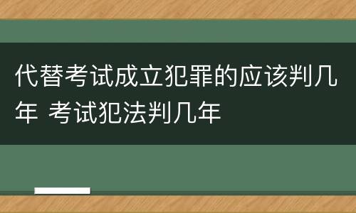 代替考试成立犯罪的应该判几年 考试犯法判几年