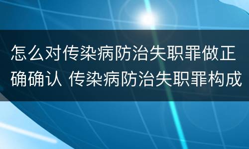 怎么对传染病防治失职罪做正确确认 传染病防治失职罪构成要件