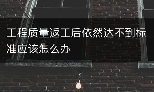 工程质量返工后依然达不到标准应该怎么办