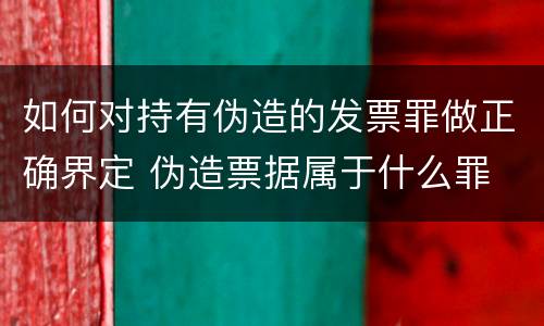 如何对持有伪造的发票罪做正确界定 伪造票据属于什么罪
