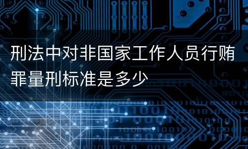 刑法中对非国家工作人员行贿罪量刑标准是多少