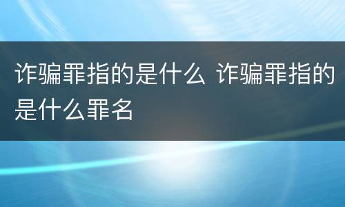诈骗罪指的是什么 诈骗罪指的是什么罪名