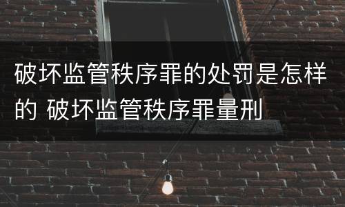 破坏监管秩序罪的处罚是怎样的 破坏监管秩序罪量刑